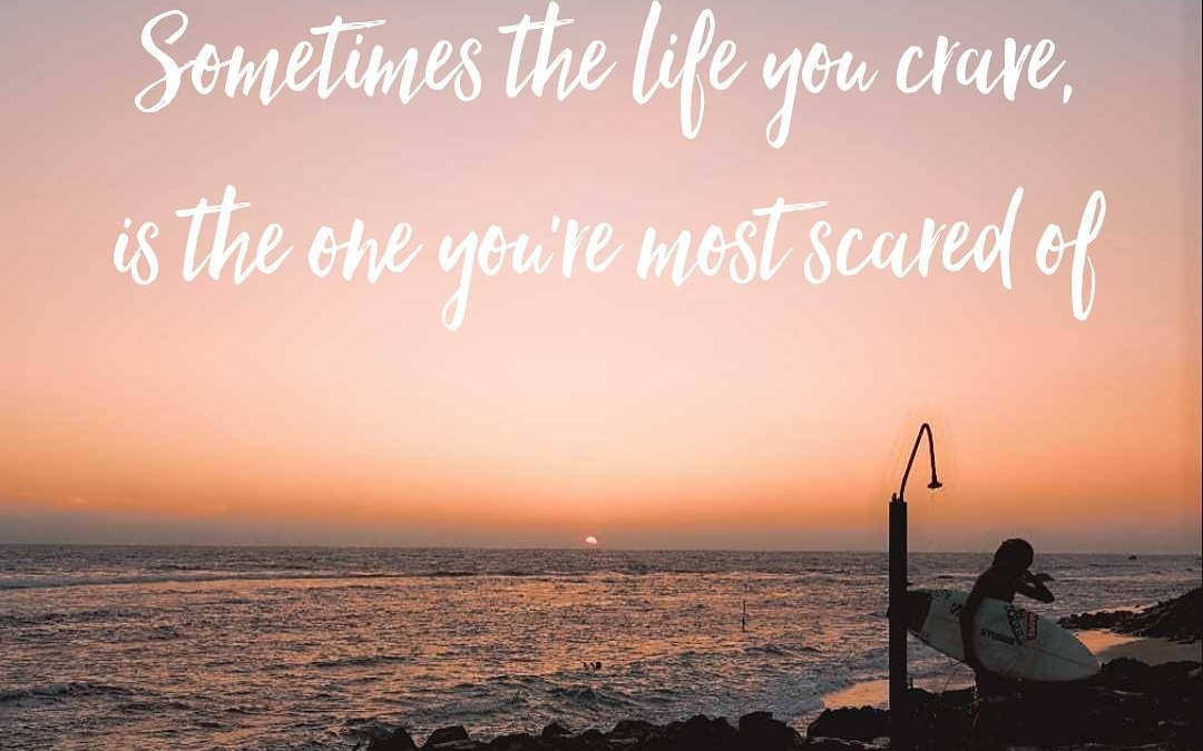 Sometimes the life you crave…is the one you’re most scared of