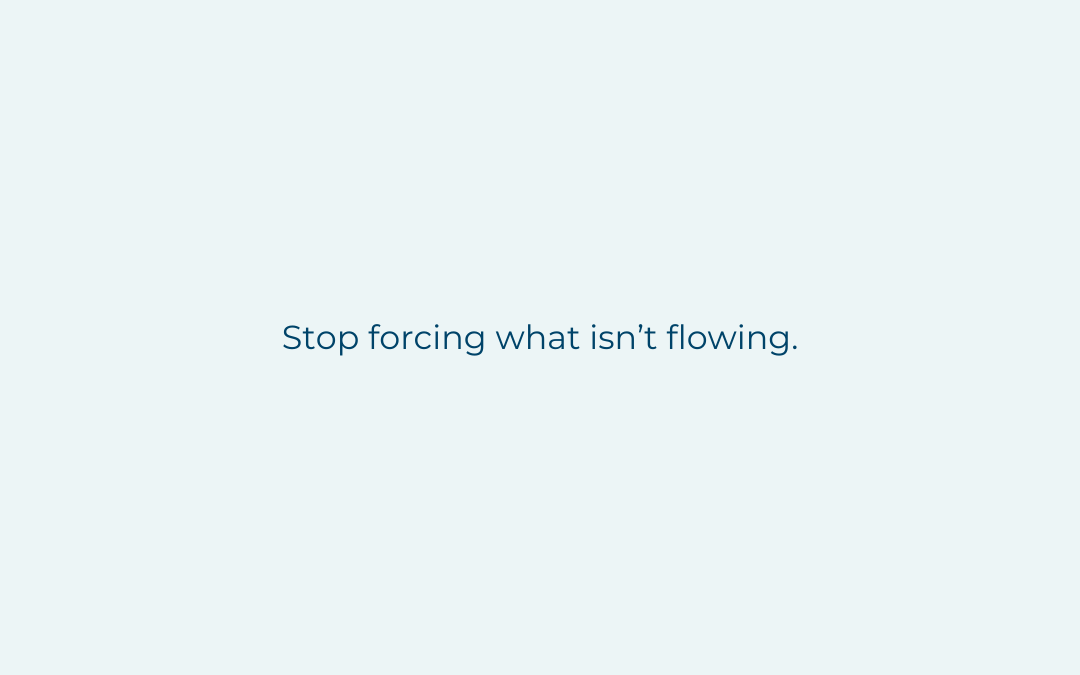 Stop forcing what isn’t flowing